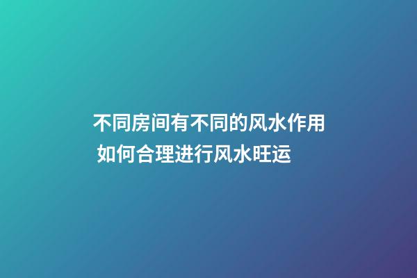 不同房间有不同的风水作用 如何合理进行风水旺运